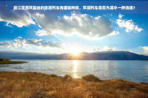 丽江至西双版纳的旅游列车有哪些种类双层列车是否为其中一种选择？开云电竞(图1)