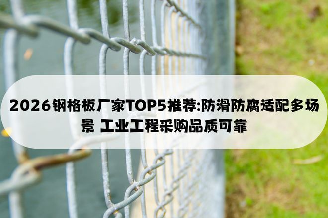 2026钢格板厂家TOP5推荐防滑防腐适配多场景工业工程采购品质可(图1)